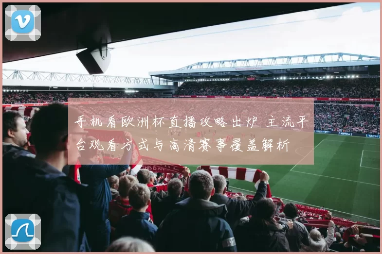 手机看欧洲杯直播攻略出炉 主流平台观看方式与高清赛事覆盖解析