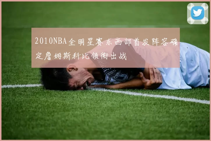 2010NBA全明星赛东西部首发阵容确定詹姆斯科比领衔出战