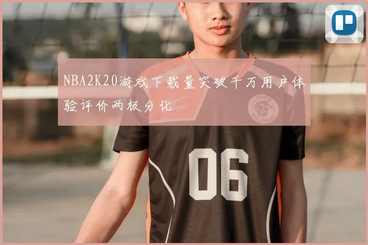 NBA2K20游戏下载量突破千万用户体验评价两极分化