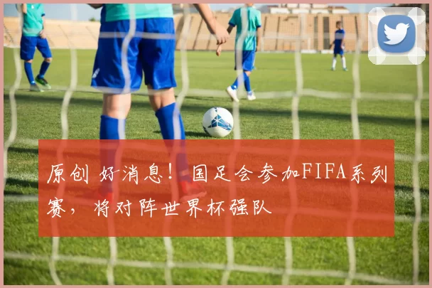 原创 好消息！国足会参加FIFA系列赛，将对阵世界杯强队