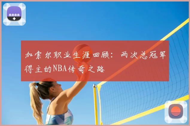 加索尔职业生涯回顾：两次总冠军得主的NBA传奇之路