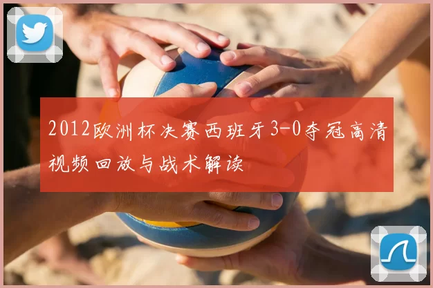 2012欧洲杯决赛西班牙3-0夺冠高清视频回放与战术解读