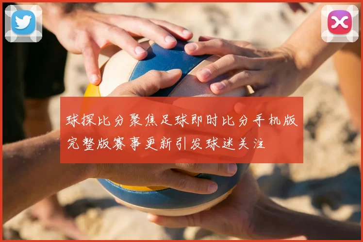 球探比分聚焦足球即时比分手机版完整版赛事更新引发球迷关注