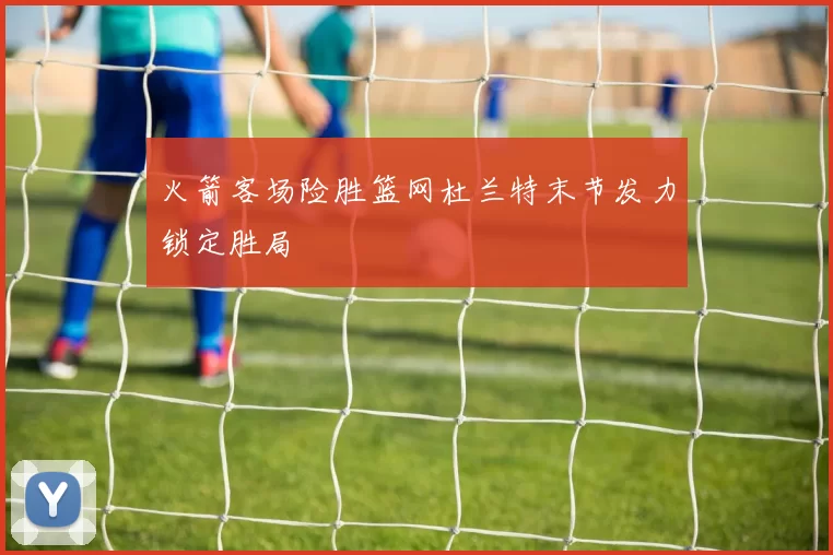 火箭客场险胜篮网杜兰特末节发力锁定胜局