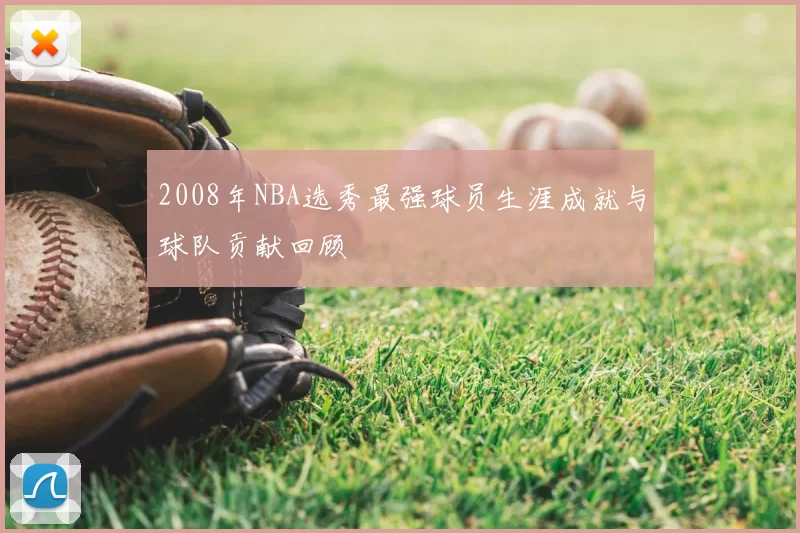 2008年NBA选秀最强球员生涯成就与球队贡献回顾
