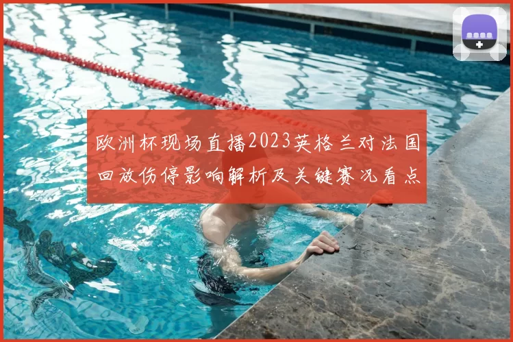 欧洲杯现场直播2023英格兰对法国回放伤停影响解析及关键赛况看点