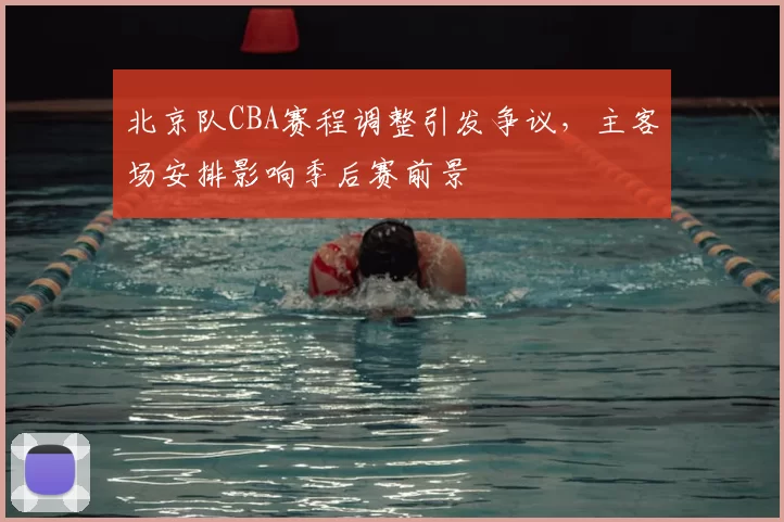 北京队CBA赛程调整引发争议，主客场安排影响季后赛前景