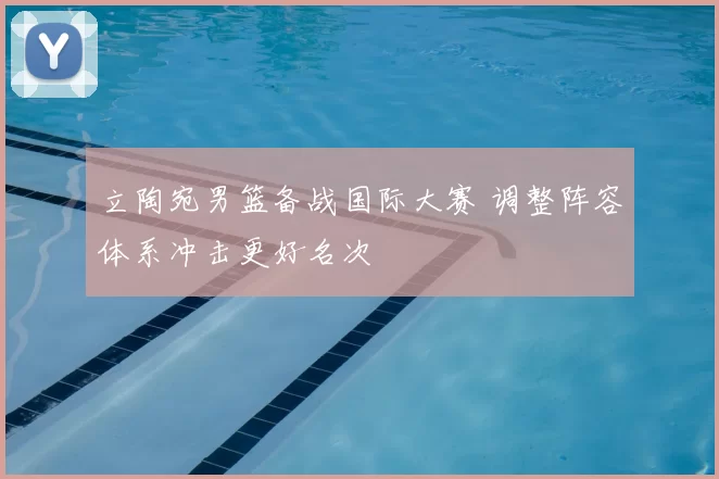 立陶宛男篮备战国际大赛 调整阵容体系冲击更好名次