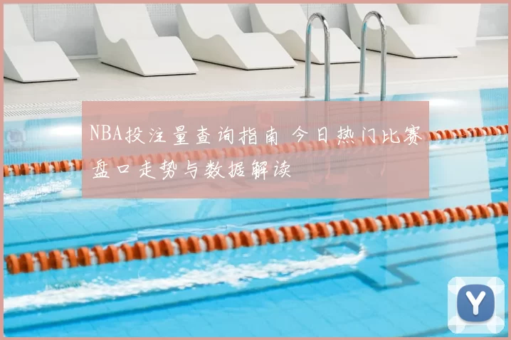 NBA投注量查询指南 今日热门比赛盘口走势与数据解读