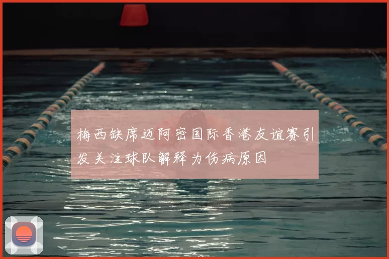 梅西缺席迈阿密国际香港友谊赛引发关注球队解释为伤病原因