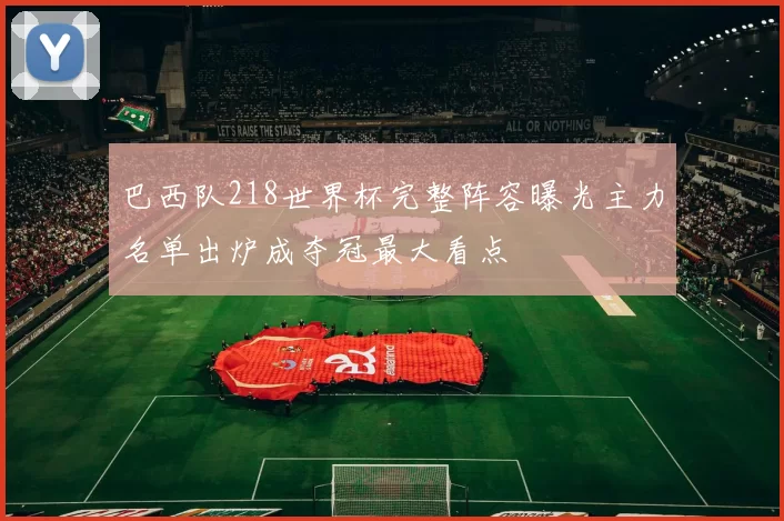 巴西队218世界杯完整阵容曝光主力名单出炉成夺冠最大看点