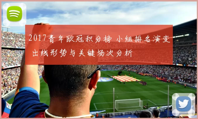 2017青年欧冠积分榜 小组排名演变 出线形势与关键场次分析