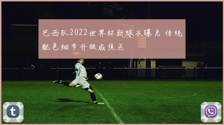 巴西队2022世界杯新球衣曝光 传统配色细节升级成焦点