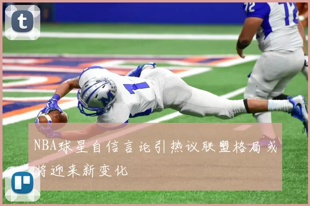 NBA球星自信言论引热议联盟格局或将迎来新变化
