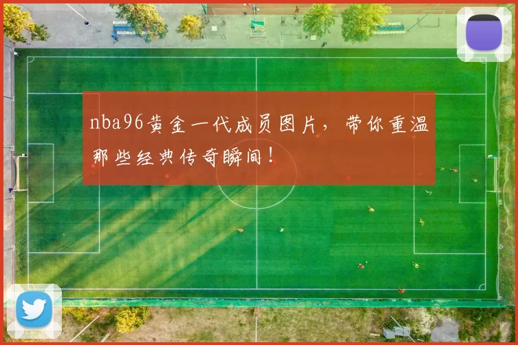 nba96黄金一代成员图片，带你重温那些经典传奇瞬间！