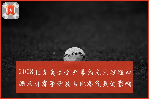 2008北京奥运会开幕式点火过程回顾及对赛事现场与比赛气氛的影响