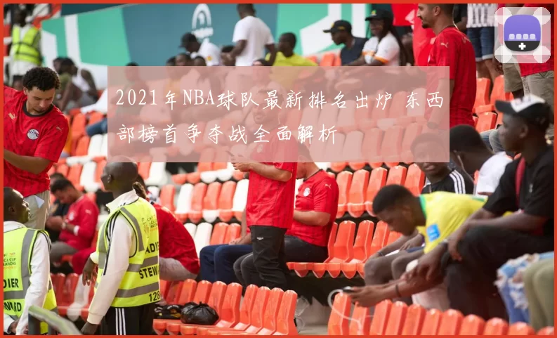 2021年NBA球队最新排名出炉 东西部榜首争夺战全面解析