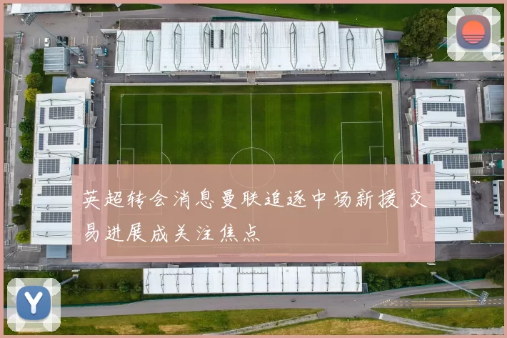 英超转会消息曼联追逐中场新援 交易进展成关注焦点