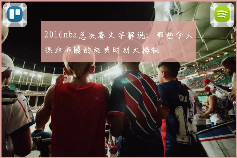 2016nba总决赛文字解说：那些令人热血沸腾的经典时刻大揭秘