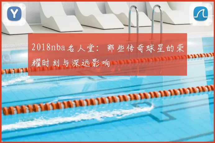 2018nba名人堂：那些传奇球星的荣耀时刻与深远影响