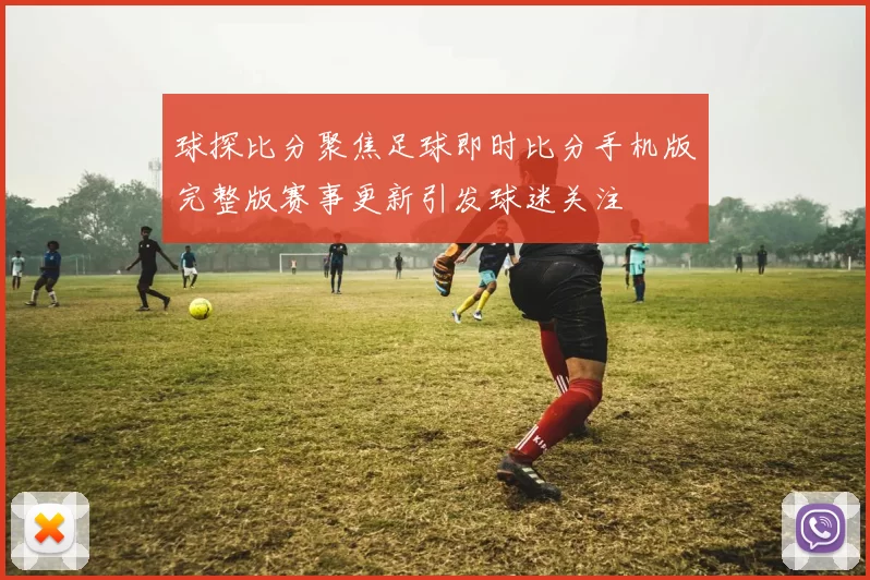 球探比分聚焦足球即时比分手机版完整版赛事更新引发球迷关注
