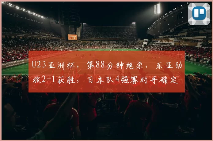 U23亚洲杯，第88分钟绝杀，东亚劲旅2-1获胜，日本队4强赛对手确定