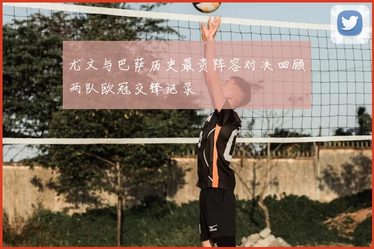 尤文与巴萨历史最贵阵容对决回顾两队欧冠交锋记录