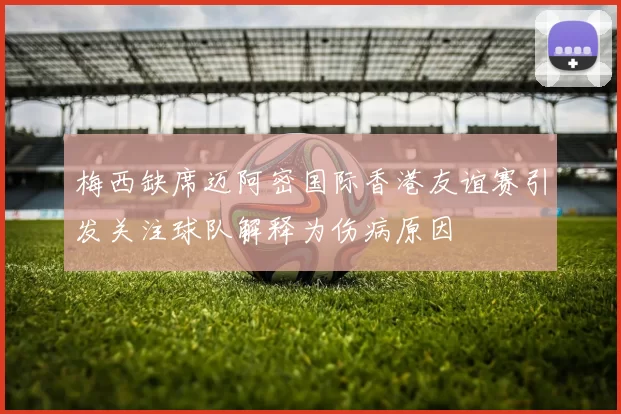 梅西缺席迈阿密国际香港友谊赛引发关注球队解释为伤病原因