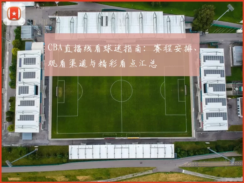 CBA直播线看球迷指南：赛程安排、观看渠道与精彩看点汇总