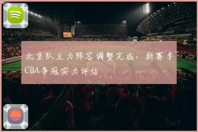 北京队主力阵容调整完成，新赛季CBA争冠实力评估