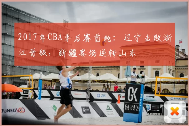 2017年CBA季后赛首轮：辽宁击败浙江晋级，新疆客场逆转山东