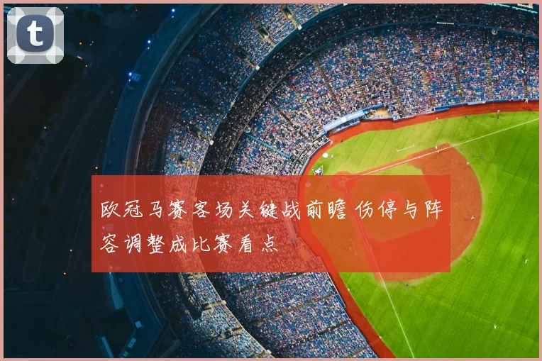 欧冠马赛客场关键战前瞻 伤停与阵容调整成比赛看点