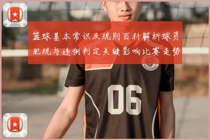 篮球基本常识及规则百科解析球员犯规与违例判定关键影响比赛走势