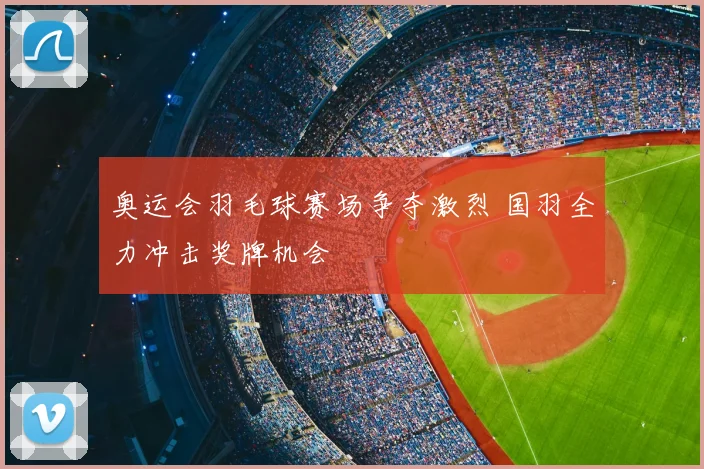 奥运会羽毛球赛场争夺激烈 国羽全力冲击奖牌机会
