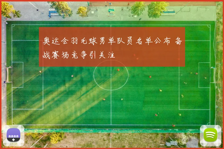 奥运会羽毛球男单队员名单公布 备战赛场竞争引关注