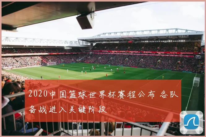 2020中国篮球世界杯赛程公布 各队备战进入关键阶段