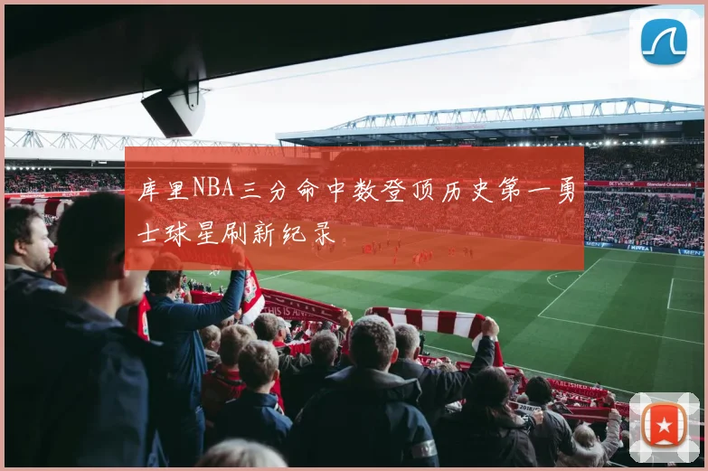 库里NBA三分命中数登顶历史第一勇士球星刷新纪录