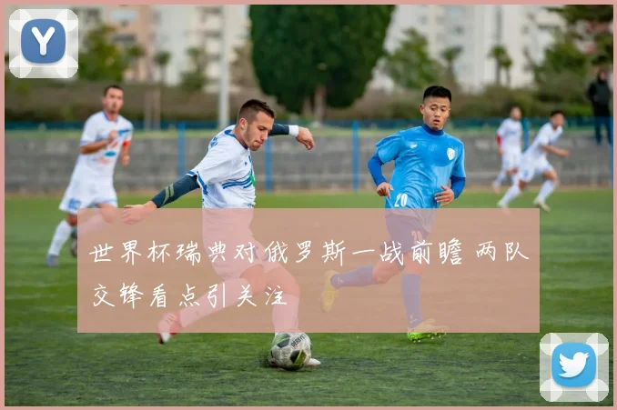 世界杯瑞典对俄罗斯一战前瞻 两队交锋看点引关注