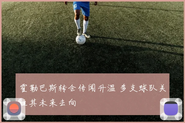 霍勒巴斯转会传闻升温 多支球队关注其未来去向