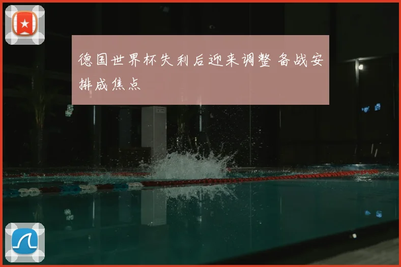 德国世界杯失利后迎来调整 备战安排成焦点