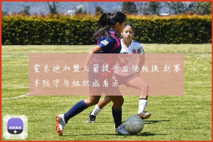 霍乐迪加盟火箭提升后场轮换 新赛季防守与组织成看点