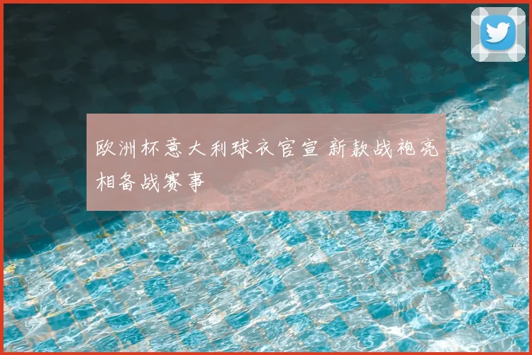 欧洲杯意大利球衣官宣 新款战袍亮相备战赛事