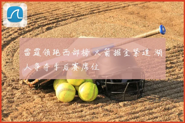 雷霆领跑西部榜 火箭掘金紧追 湖人争夺季后赛席位