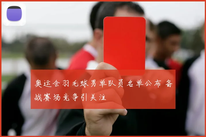 奥运会羽毛球男单队员名单公布 备战赛场竞争引关注