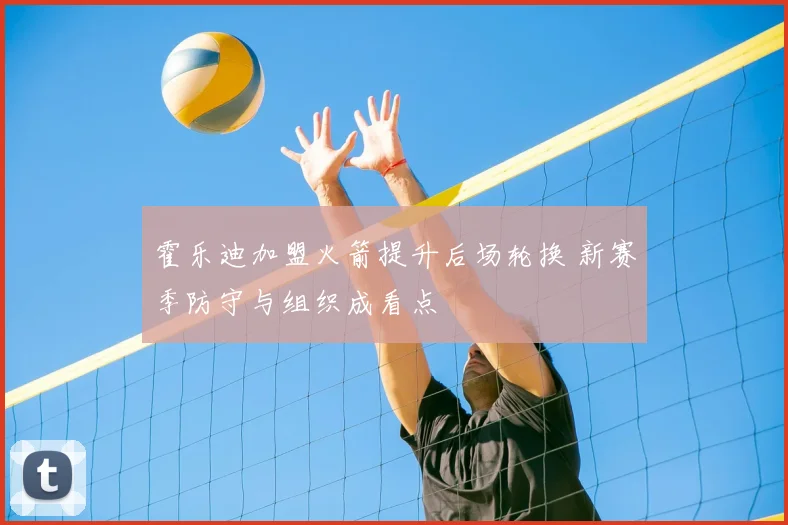 霍乐迪加盟火箭提升后场轮换 新赛季防守与组织成看点