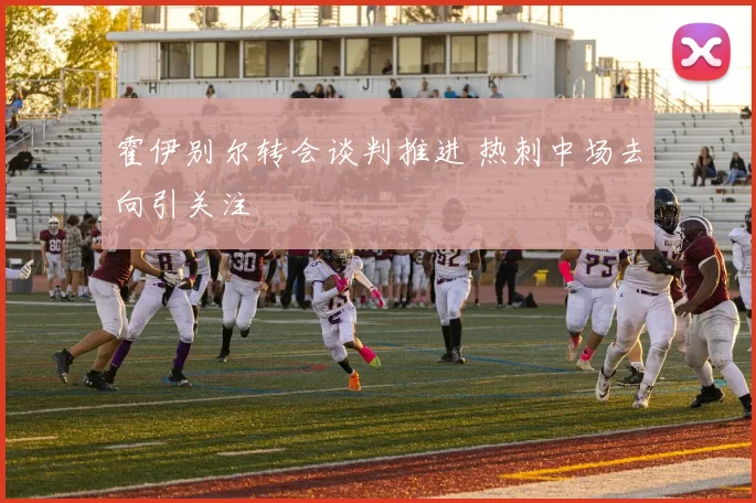 霍伊别尔转会谈判推进 热刺中场去向引关注