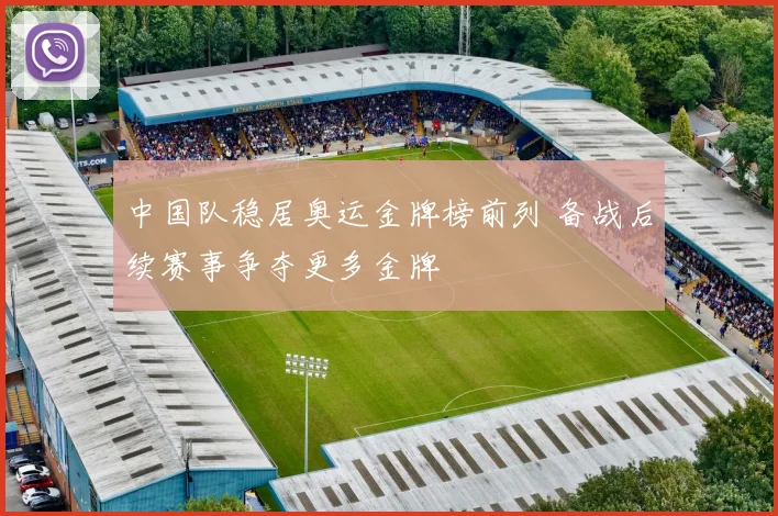 中国队稳居奥运金牌榜前列 备战后续赛事争夺更多金牌