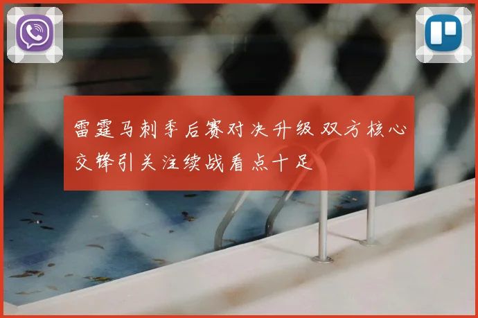 雷霆马刺季后赛对决升级 双方核心交锋引关注续战看点十足